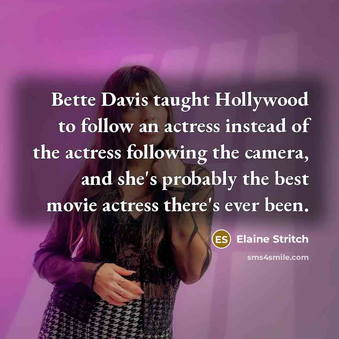 “Bette Davis taught Hollywood to follow an actress instead of the actress following the camera, and she's probably the best movie actress there's ever been.” quote by Elaine Stritch