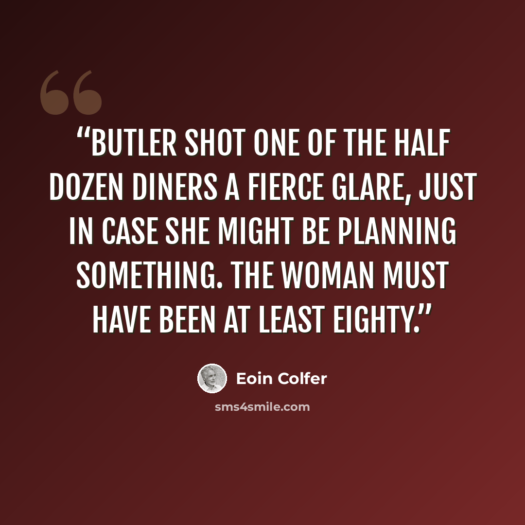 “Butler shot one of the half dozen diners a fierce glare, just in case she might be planning something. The woman must have been at least eighty.” quote by Eoin Colfer