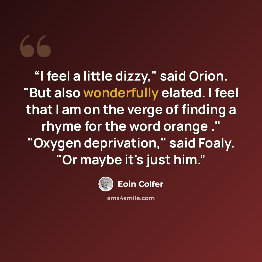 “I feel a little dizzy," said Orion. "But also wonderfully elated. I feel that I am on the verge of finding a rhyme for the word orange ." "Oxygen deprivation," said Foaly. "Or maybe it's just him.” quote by Eoin Colfer
