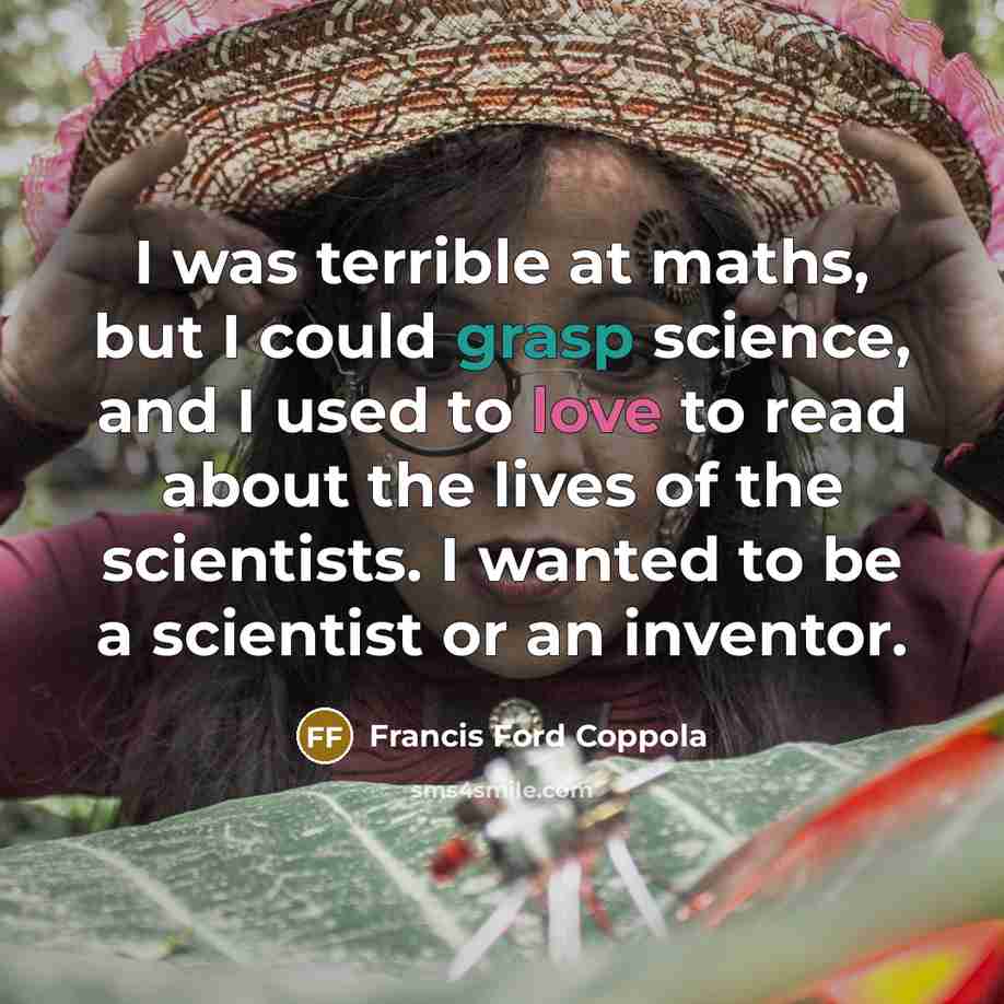 “I was terrible at maths, but I could grasp science, and I used to love to read about the lives of the scientists. I wanted to be a scientist or an inventor.” quote by Francis Ford Coppola