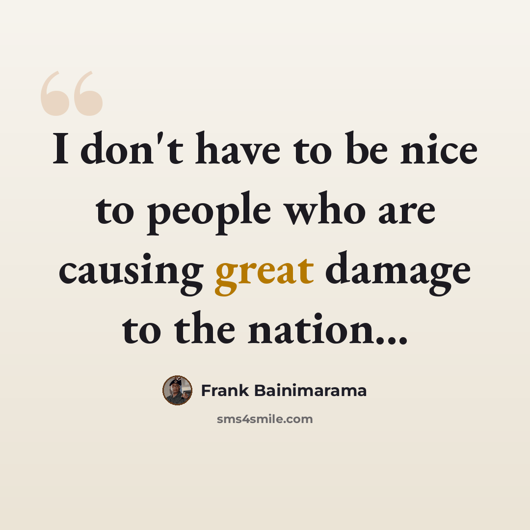 “I don't have to be nice to people who are causing great damage to the nation...” quote by Frank Bainimarama