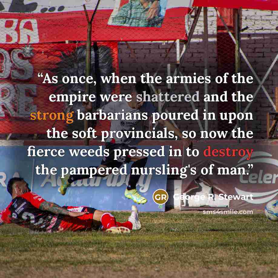 “As once, when the armies of the empire were shattered and the strong barbarians poured in upon the soft provincials, so now the fierce weeds pressed in to destroy the pampered nursling's of man.” quote by George R. Stewart
