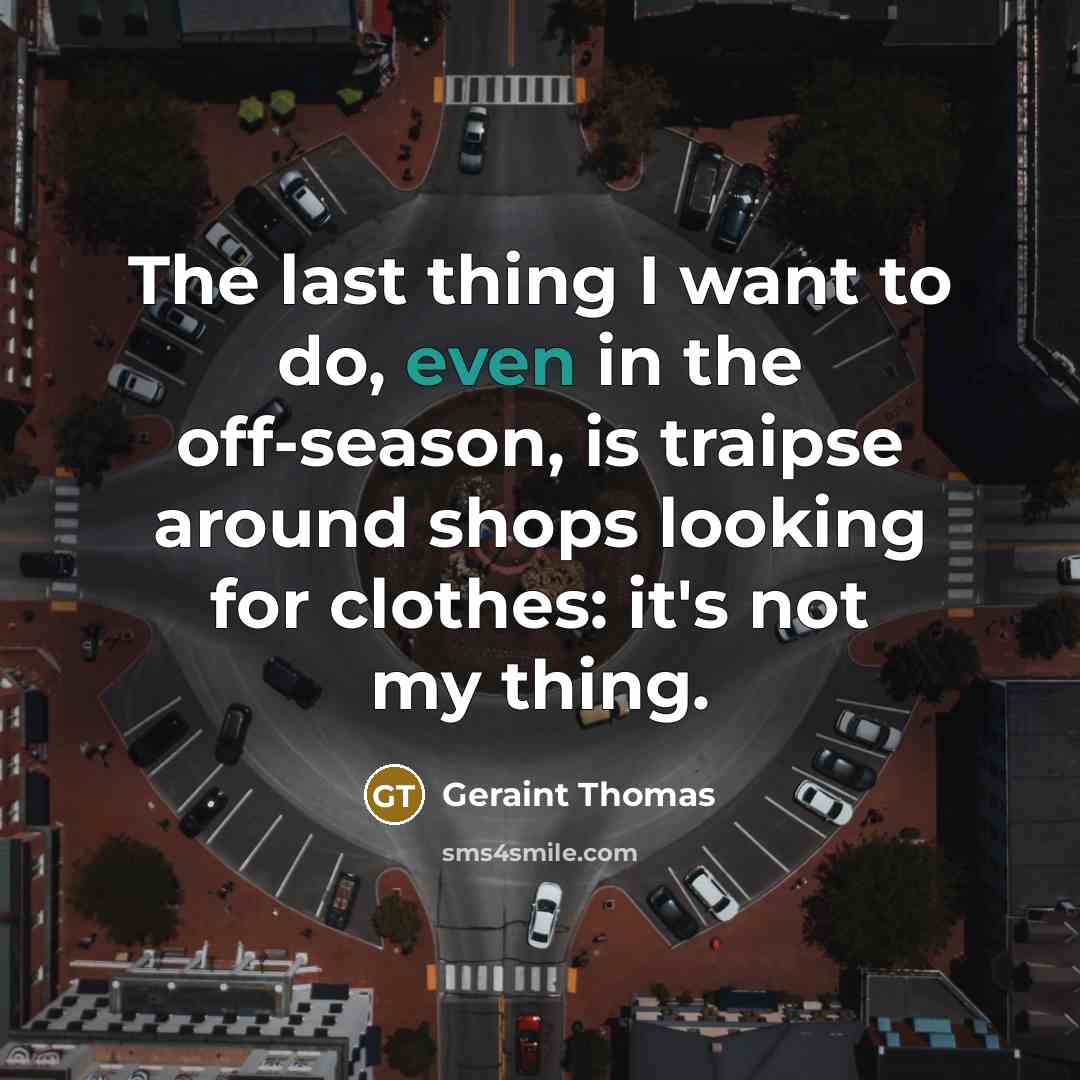 “The last thing I want to do, even in the off-season, is traipse around shops looking for clothes: it's not my thing.” quote by Geraint Thomas