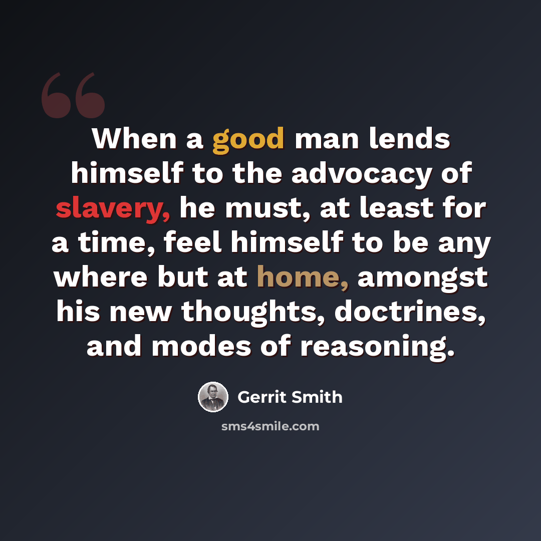 “When a good man lends himself to the advocacy of slavery, he must, at least for a time, feel himself to be any where but at home, amongst his new thoughts, doctrines, and modes of reasoning.” quote by Gerrit Smith