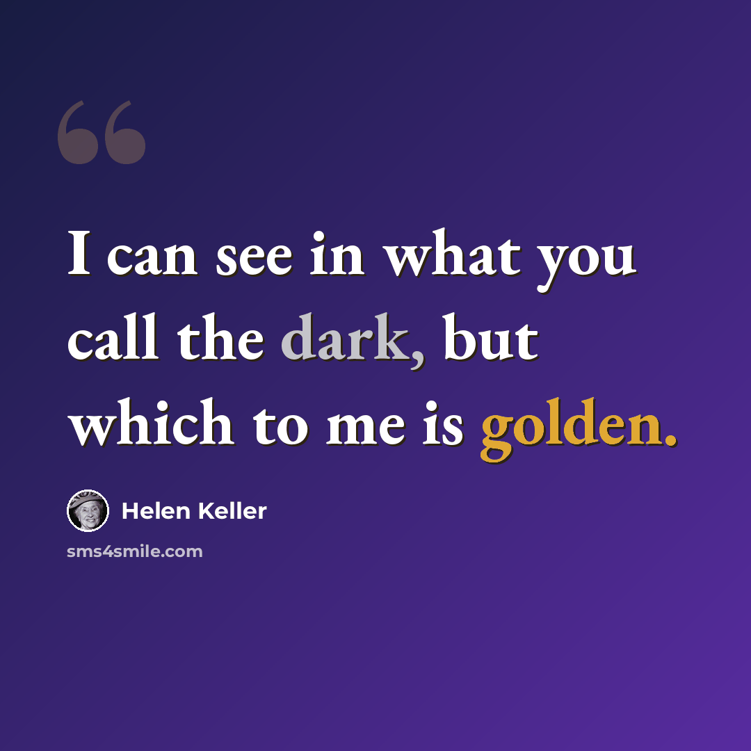 “I can see in what you call the dark, but which to me is golden.” quote by Helen Keller