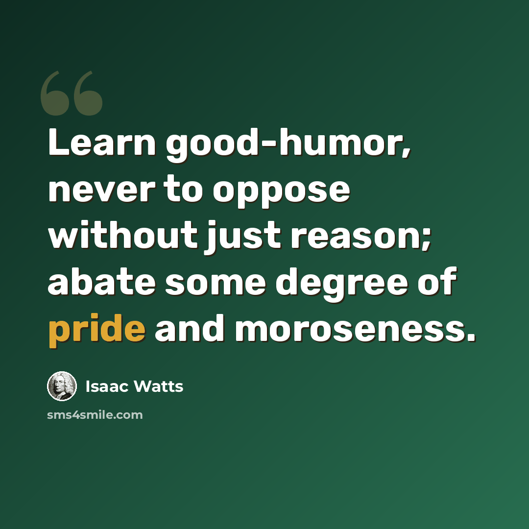 “Learn good-humor, never to oppose without just reason; abate some degree of pride and moroseness.” quote by Isaac Watts