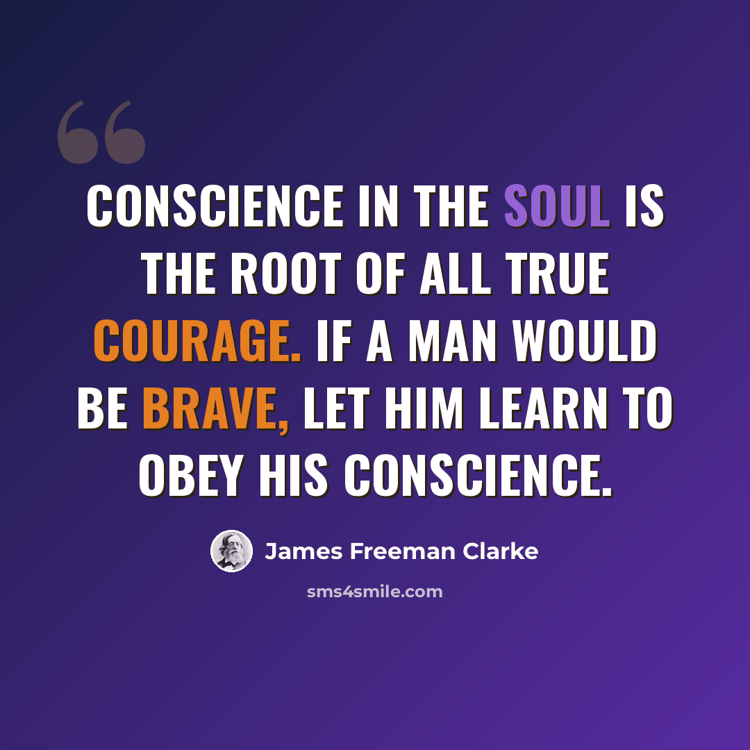 “Conscience in the soul is the root of all true courage. If a man would be brave, let him learn to obey his conscience.” quote by James Freeman Clarke