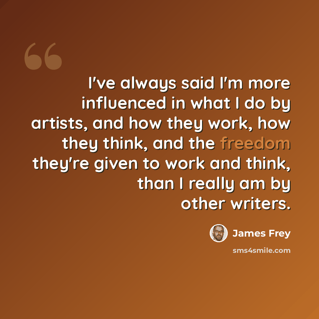 “I've always said I'm more influenced in what I do by artists, and how they work, how they think, and the freedom they're given to work and think, than I really am by other writers.” quote by James Frey
