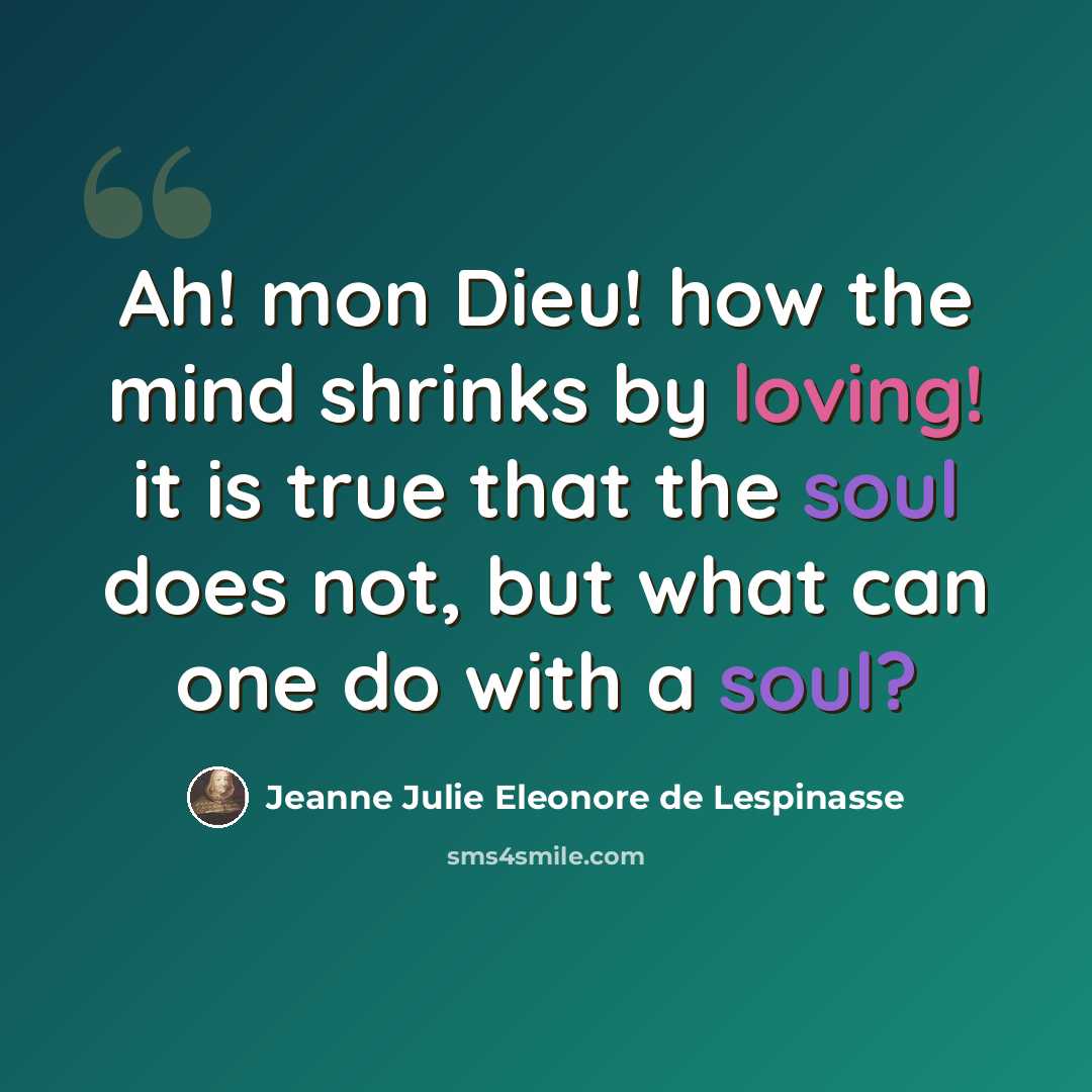 “Ah! mon Dieu! how the mind shrinks by loving! it is true that the soul does not, but what can one do with a soul?” quote by Jeanne Julie Eleonore de Lespinasse