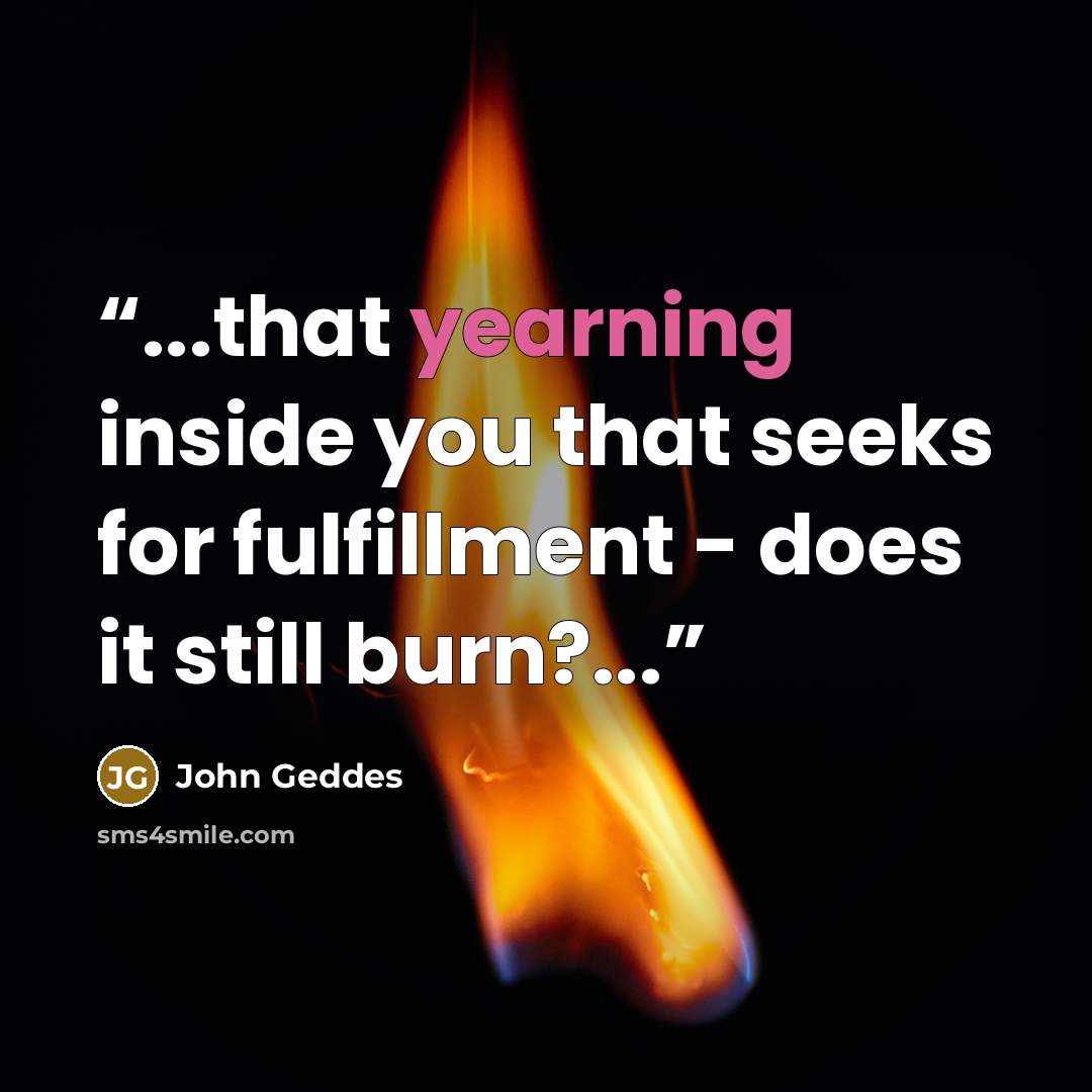 “...that yearning inside you that seeks for fulfillment - does it still burn?...” quote by John Geddes