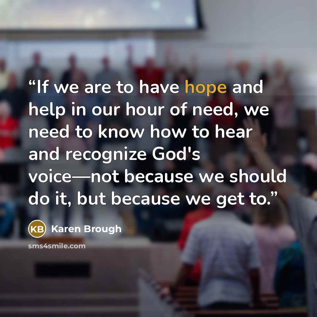 “If we are to have hope and help in our hour of need, we need to know how to hear and recognize God's voice—not because we should do it, but because we get to.” quote by Karen Brough