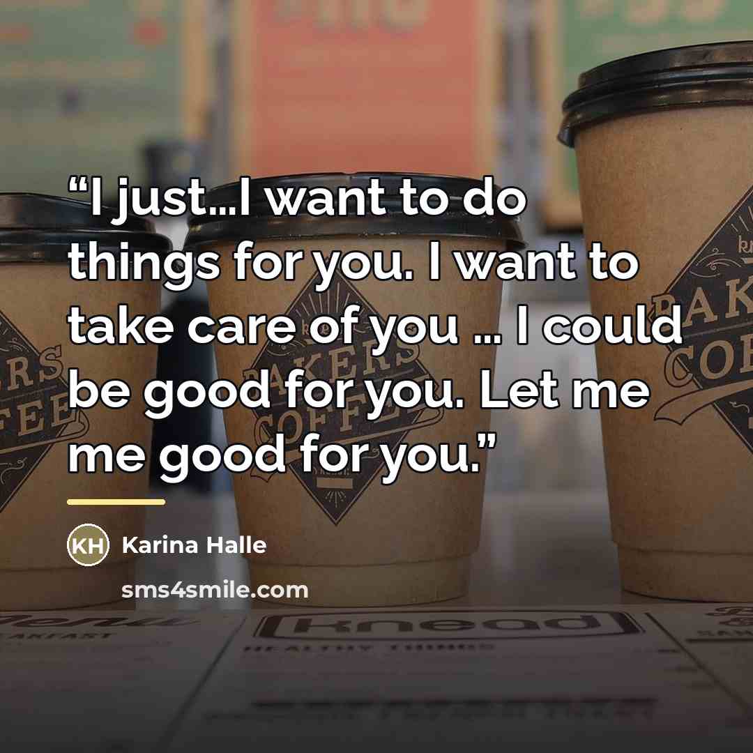 “I just…I want to do things for you. I want to take care of you … I could be good for you. Let me me good for you.” quote by Karina Halle
