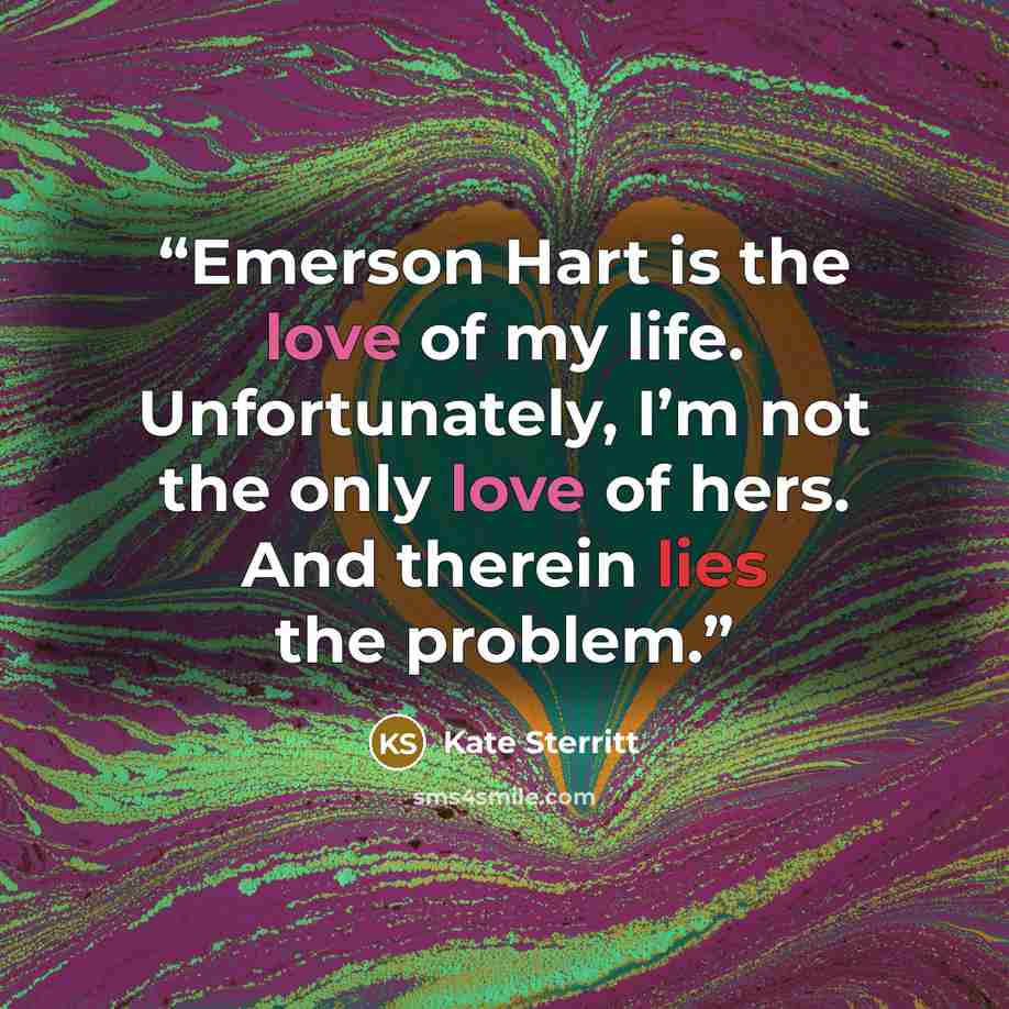 “Emerson Hart is the love of my life. Unfortunately, I’m not the only love of hers. And therein lies the problem.” quote by Kate Sterritt