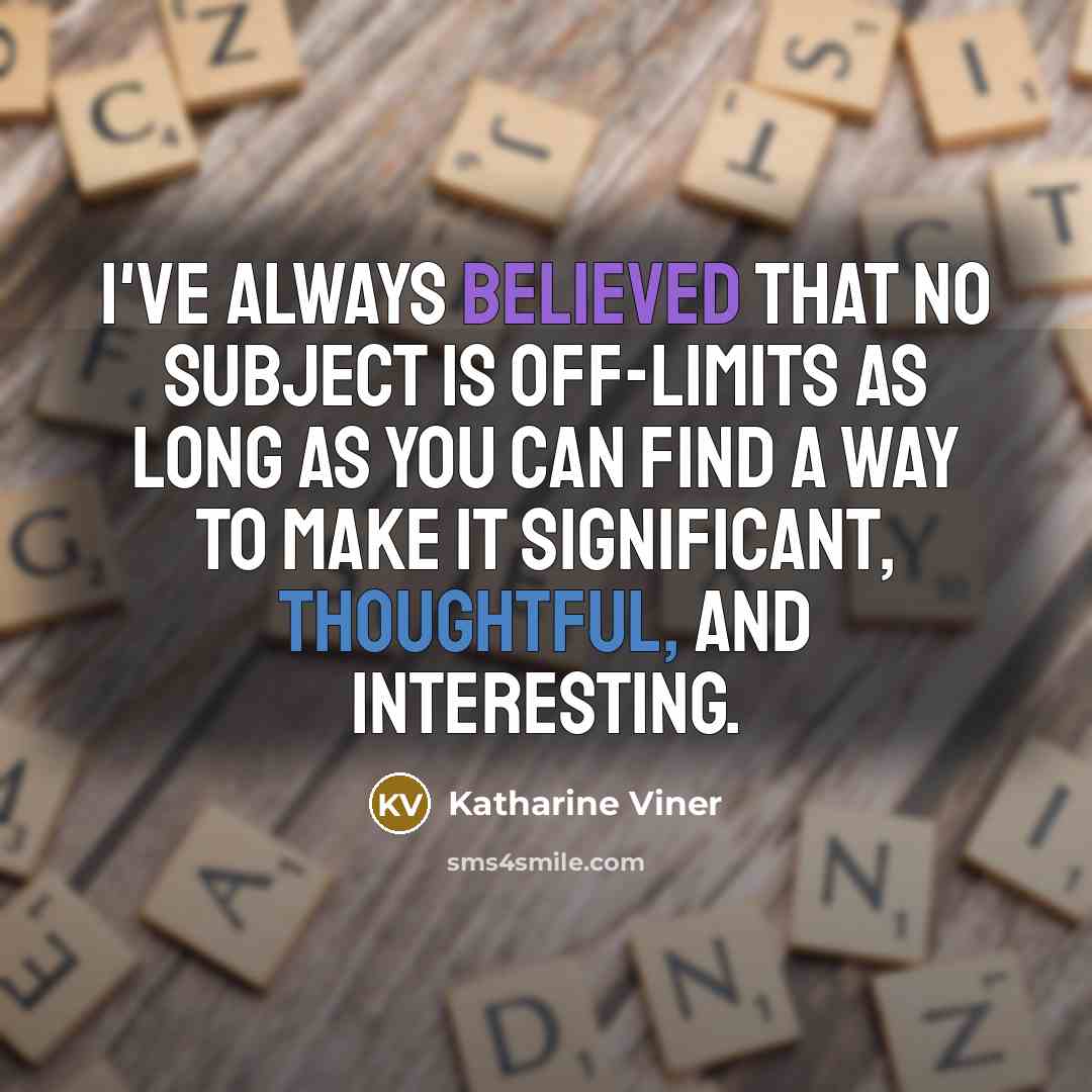 “I've always believed that no subject is off-limits as long as you can find a way to make it significant, thoughtful, and interesting.” quote by Katharine Viner