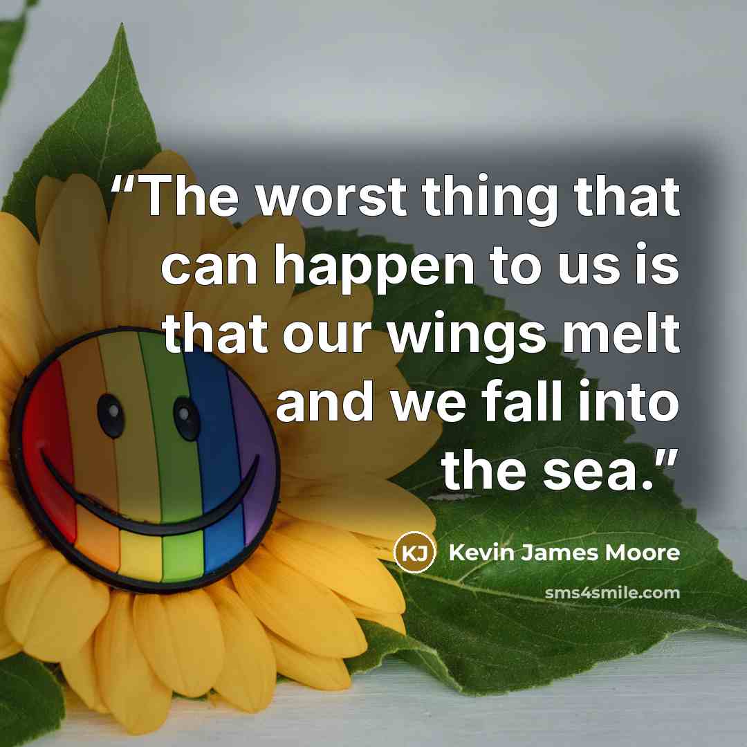 “The worst thing that can happen to us is that our wings melt and we fall into the sea.” quote by Kevin James Moore