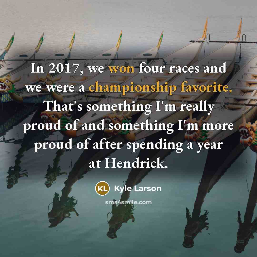 “In 2017, we won four races and we were a championship favorite. That's something I'm really proud of and something I'm more proud of after spending a year at Hendrick.” quote by Kyle Larson