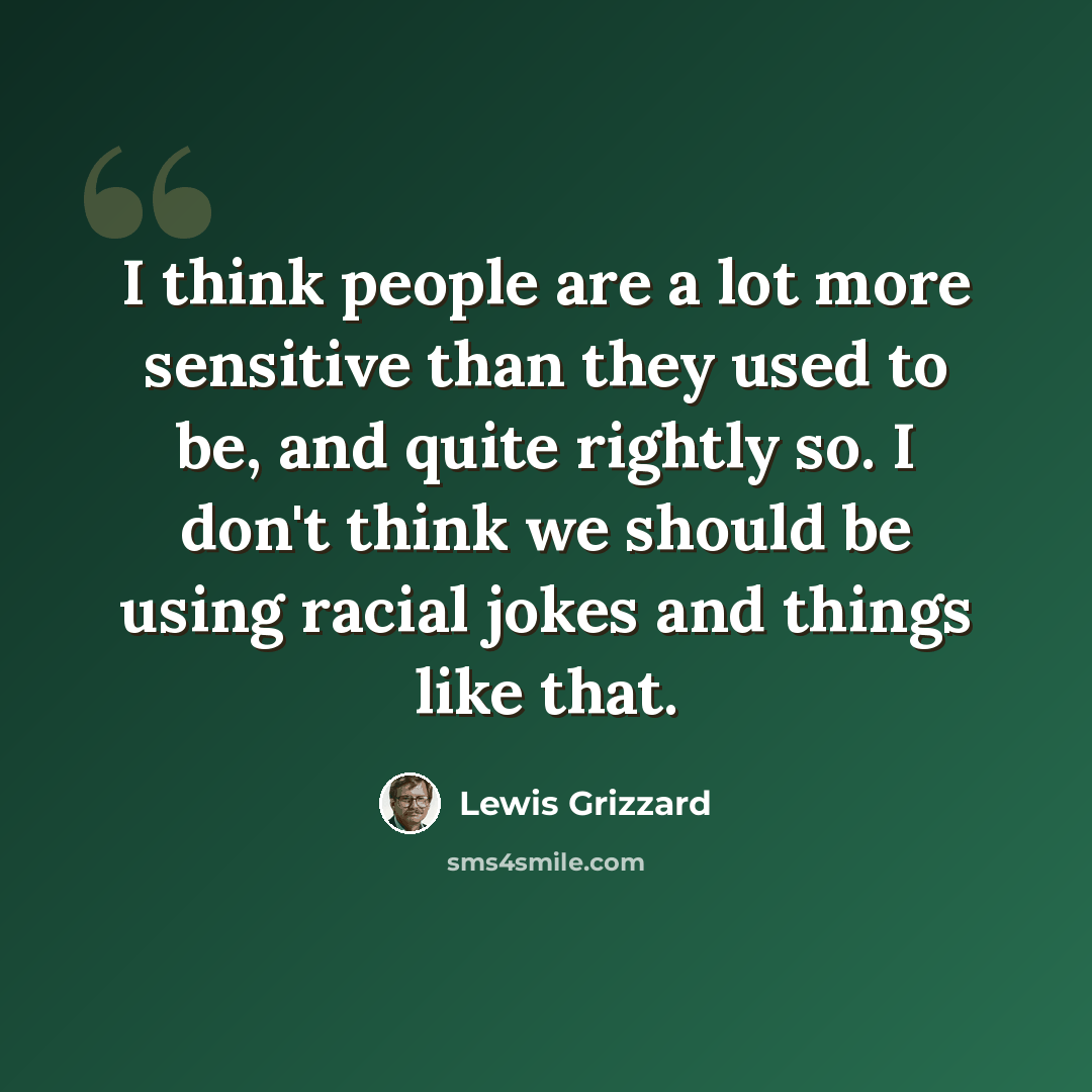 “I think people are a lot more sensitive than they used to be, and quite rightly so. I don't think we should be using racial jokes and things like that.” quote by Lewis Grizzard