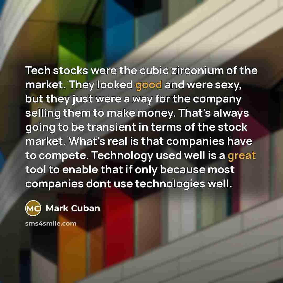 “Tech stocks were the cubic zirconium of the market. They looked good and were sexy, but they just were a way for the company selling them to make money. That's always going to be transient in terms of the stock market. What's real is that companies have to compete. Technology used well is a great…” quote by Mark Cuban