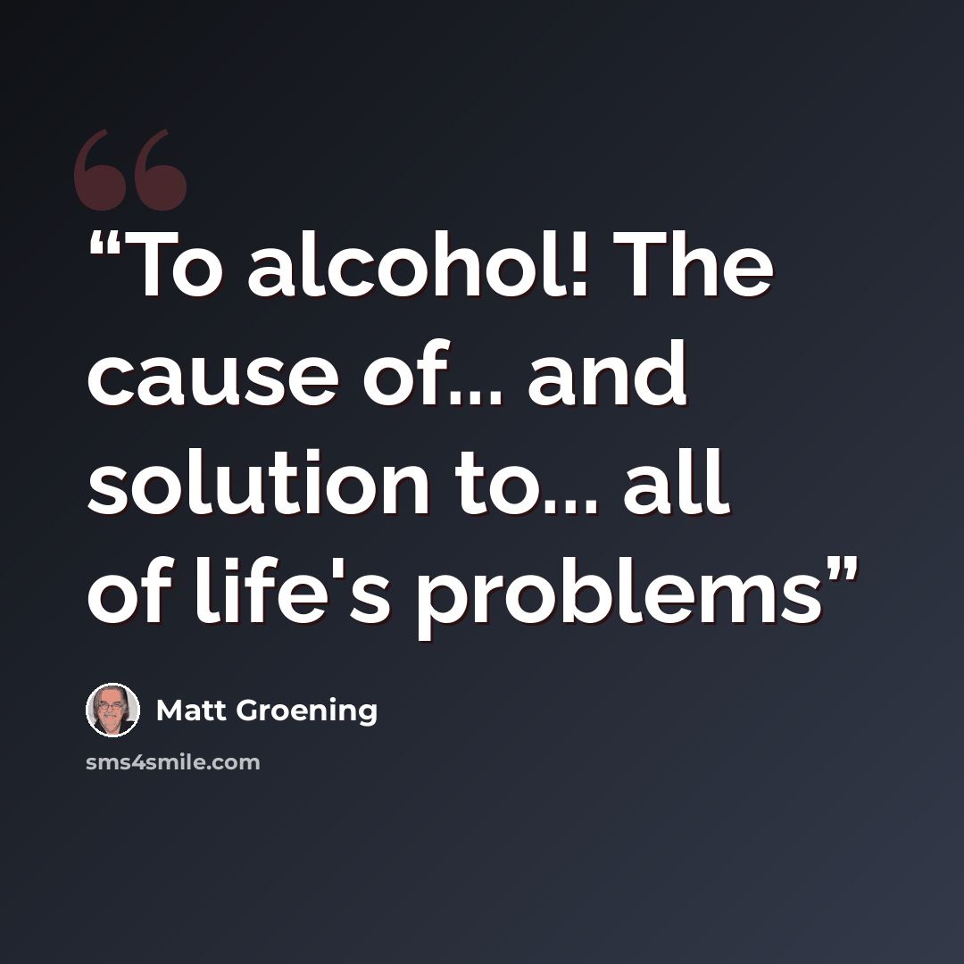 “To alcohol! The cause of... and solution to... all of life's problems” quote by Matt Groening