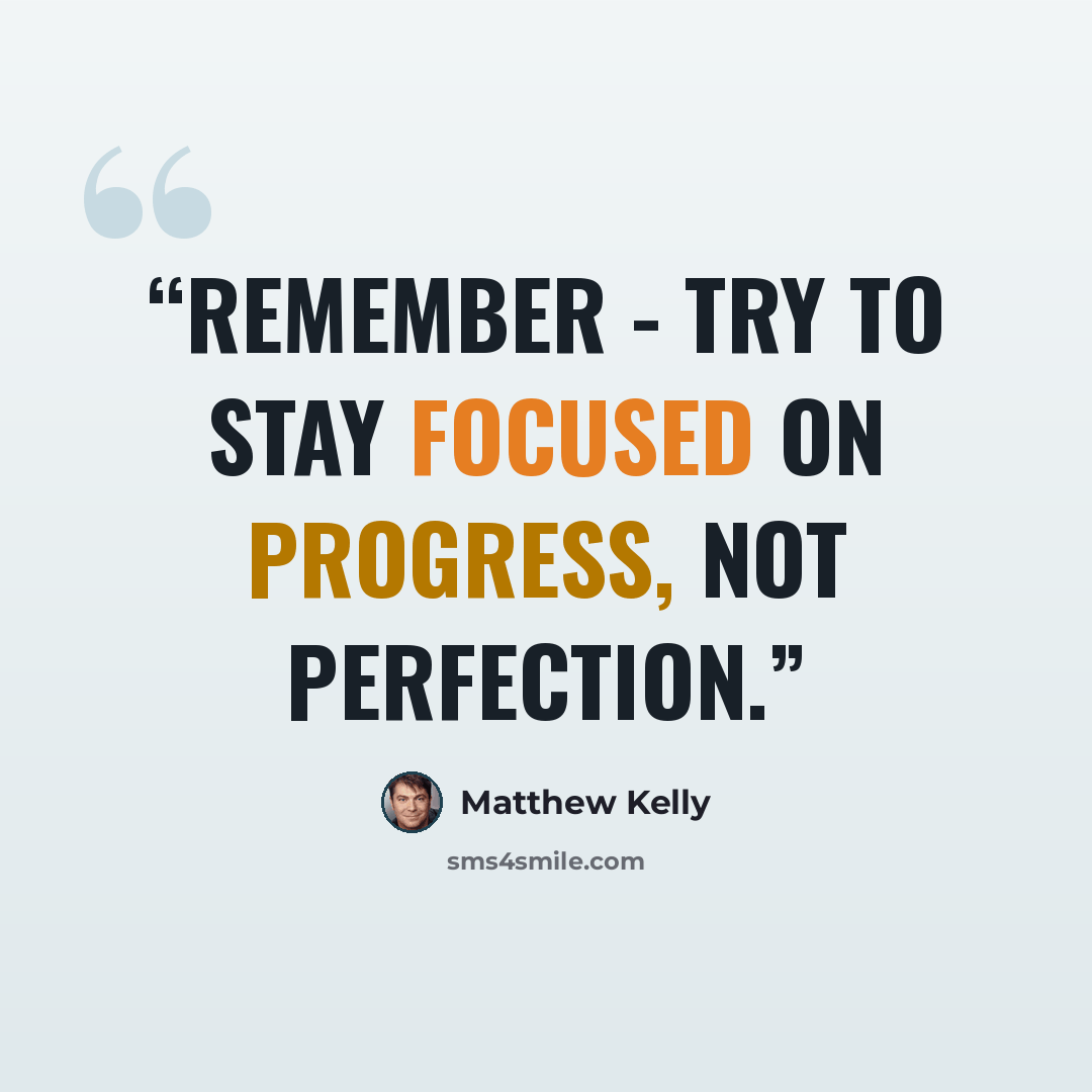 “Remember - try to stay focused on progress, not perfection.” quote by Matthew Kelly