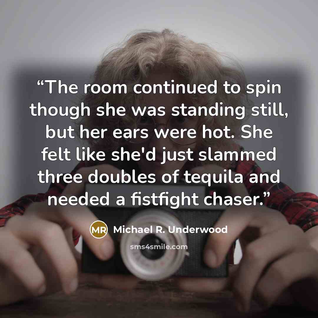 “The room continued to spin though she was standing still, but her ears were hot. She felt like she'd just slammed three doubles of tequila and needed a fistfight chaser.” quote by Michael R. Underwood