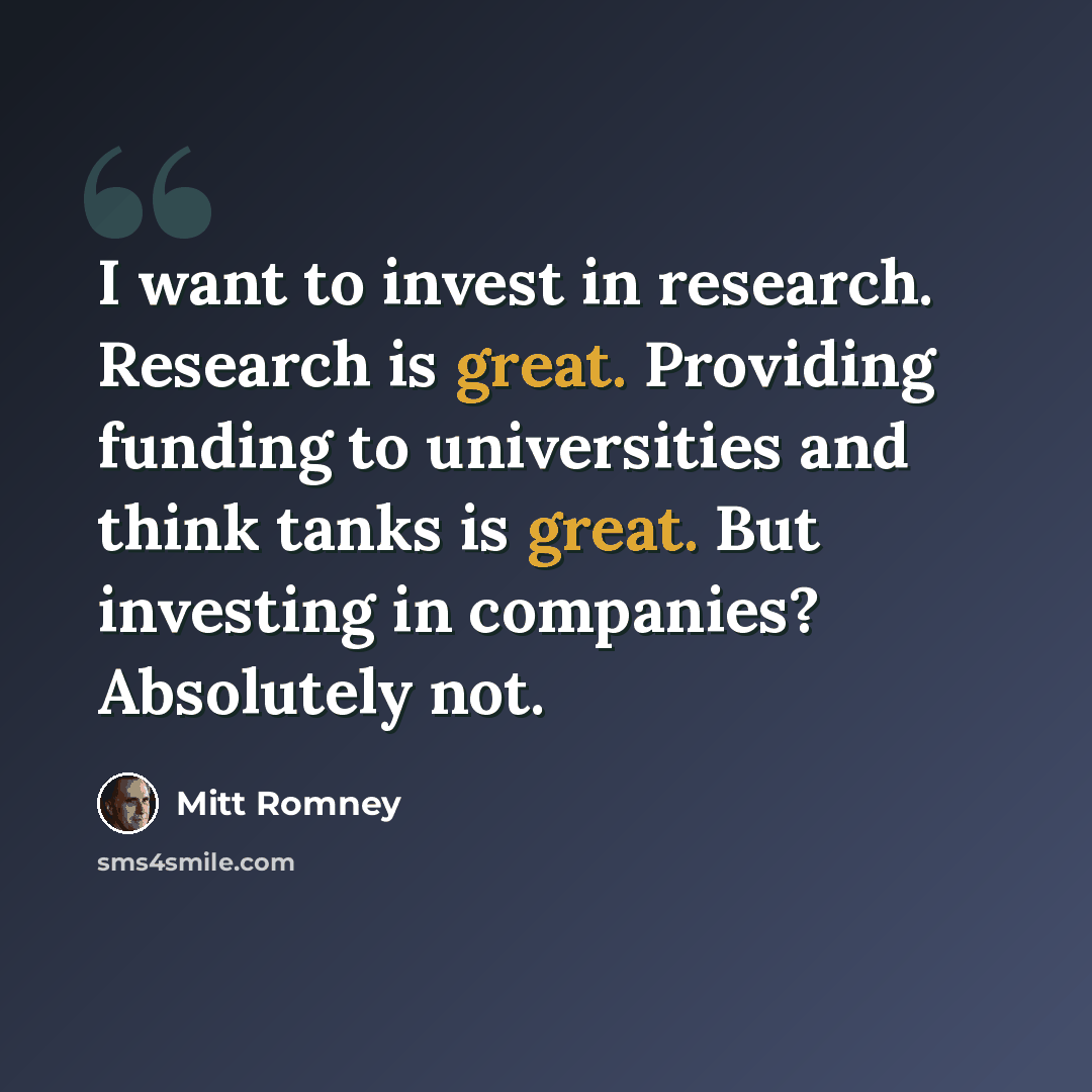 “I want to invest in research. Research is great. Providing funding to universities and think tanks is great. But investing in companies? Absolutely not.” quote by Mitt Romney
