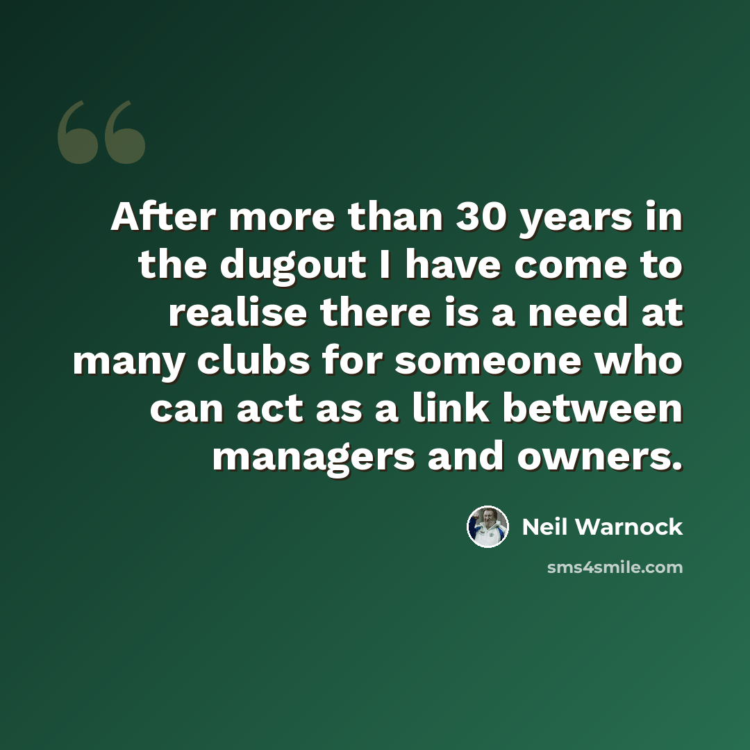 “After more than 30 years in the dugout I have come to realise there is a need at many clubs for someone who can act as a link between managers and owners.” quote by Neil Warnock