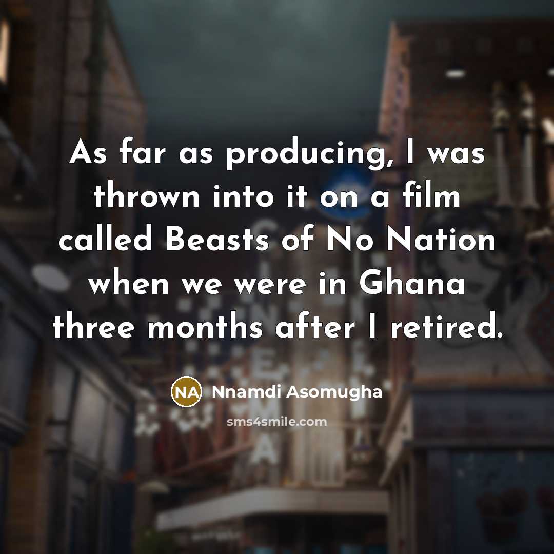 “As far as producing, I was thrown into it on a film called Beasts of No Nation when we were in Ghana three months after I retired.” quote by Nnamdi Asomugha