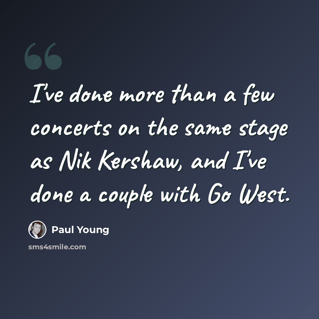“I've done more than a few concerts on the same stage as Nik Kershaw, and I've done a couple with Go West.” quote by Paul Young