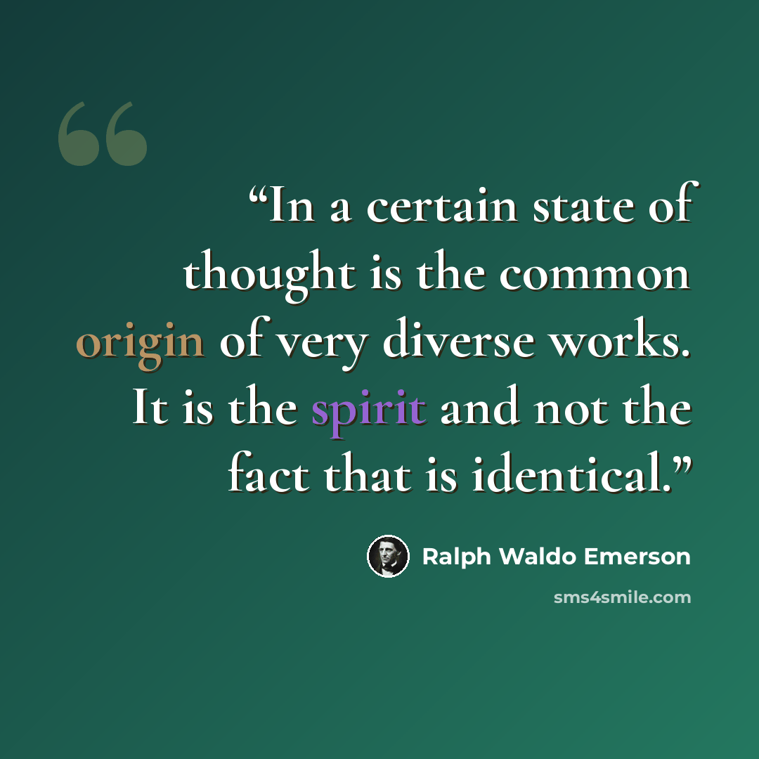 “In a certain state of thought is the common origin of very diverse works. It is the spirit and not the fact that is identical.” quote by Ralph Waldo Emerson
