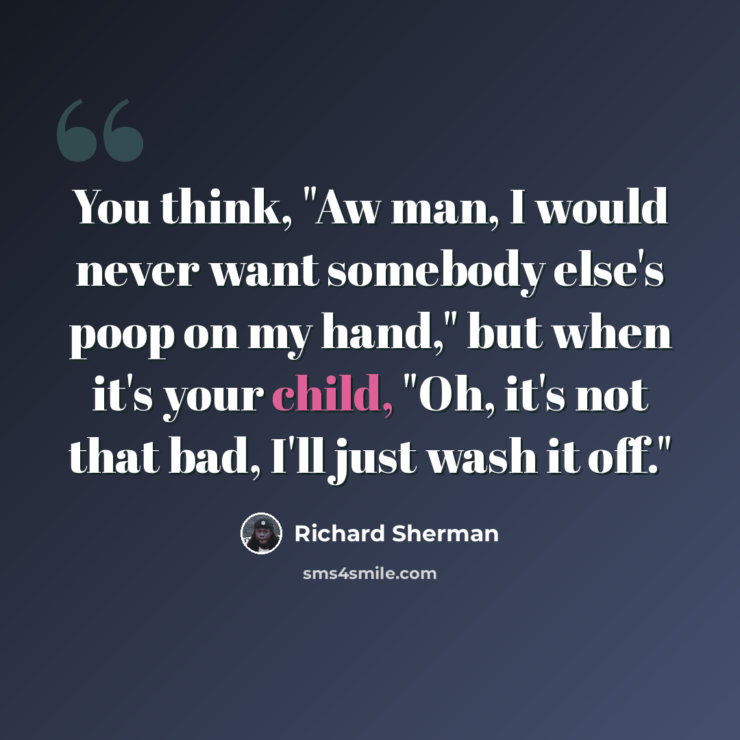 “You think, "Aw man, I would never want somebody else's poop on my hand," but when it's your child, "Oh, it's not that bad, I'll just wash it off."” quote by Richard Sherman