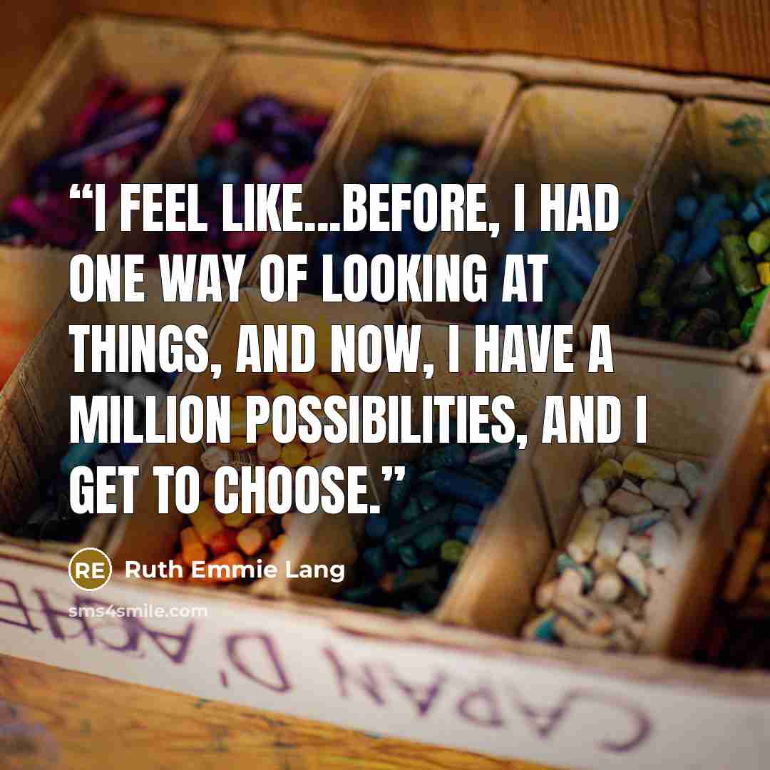 “I feel like...before, I had one way of looking at things, and now, I have a million possibilities, and I get to choose.” quote by Ruth Emmie Lang