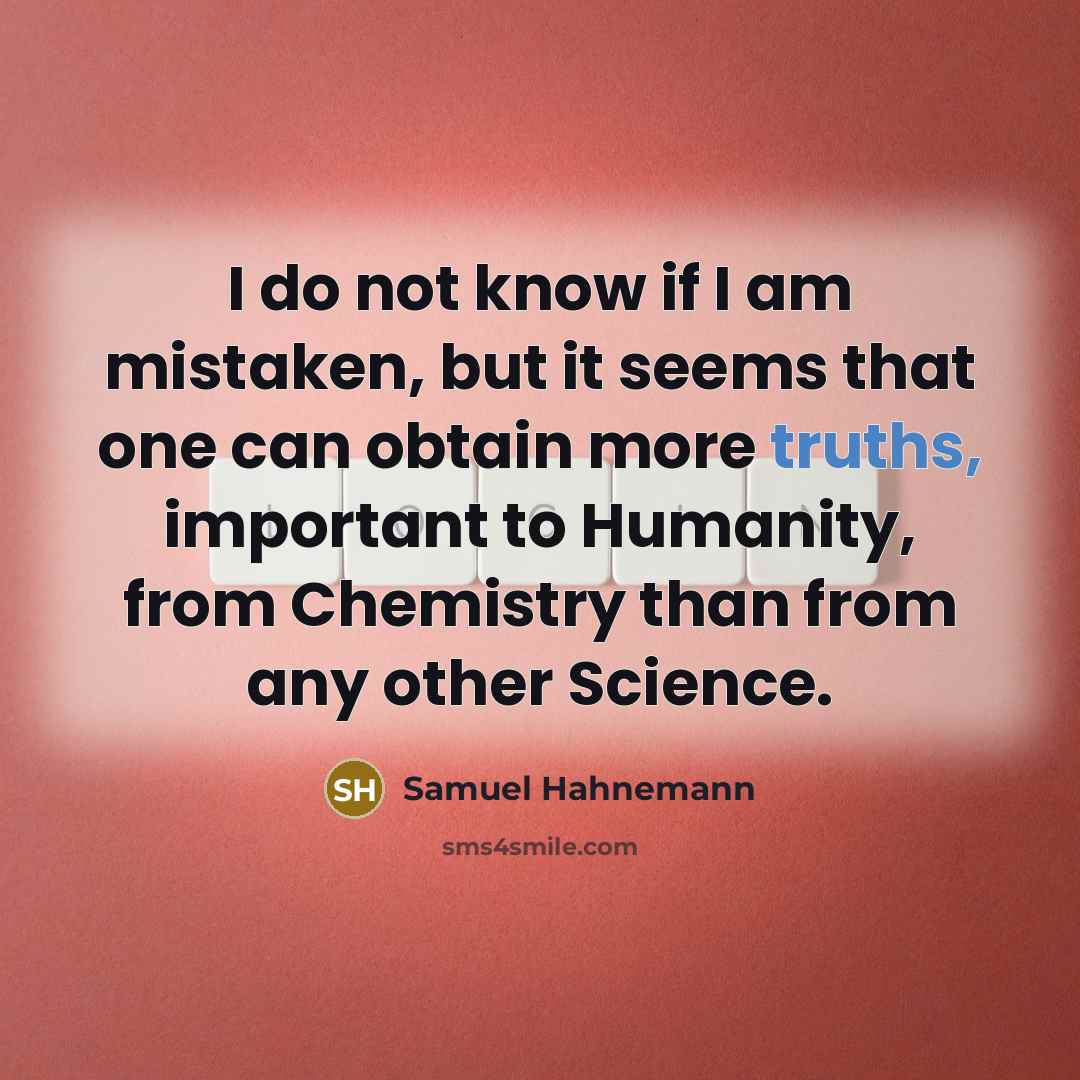 “I do not know if I am mistaken, but it seems that one can obtain more truths, important to Humanity, from Chemistry than from any other Science.” quote by Samuel Hahnemann