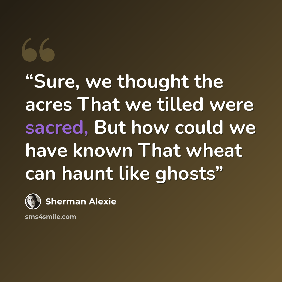 “Sure, we thought the acres That we tilled were sacred, But how could we have known That wheat can haunt like ghosts” quote by Sherman Alexie