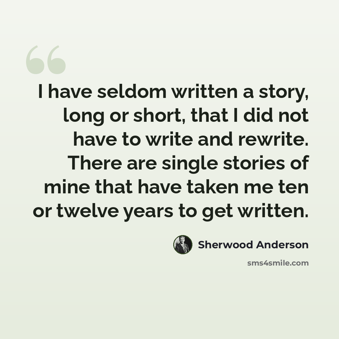 “I have seldom written a story, long or short, that I did not have to write and rewrite. There are single stories of mine that have taken me ten or twelve years to get written.” quote by Sherwood Anderson