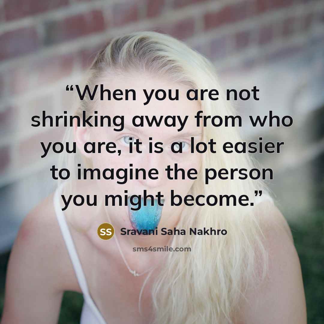 “When you are not shrinking away from who you are, it is a lot easier to imagine the person you might become.” quote by Sravani Saha Nakhro