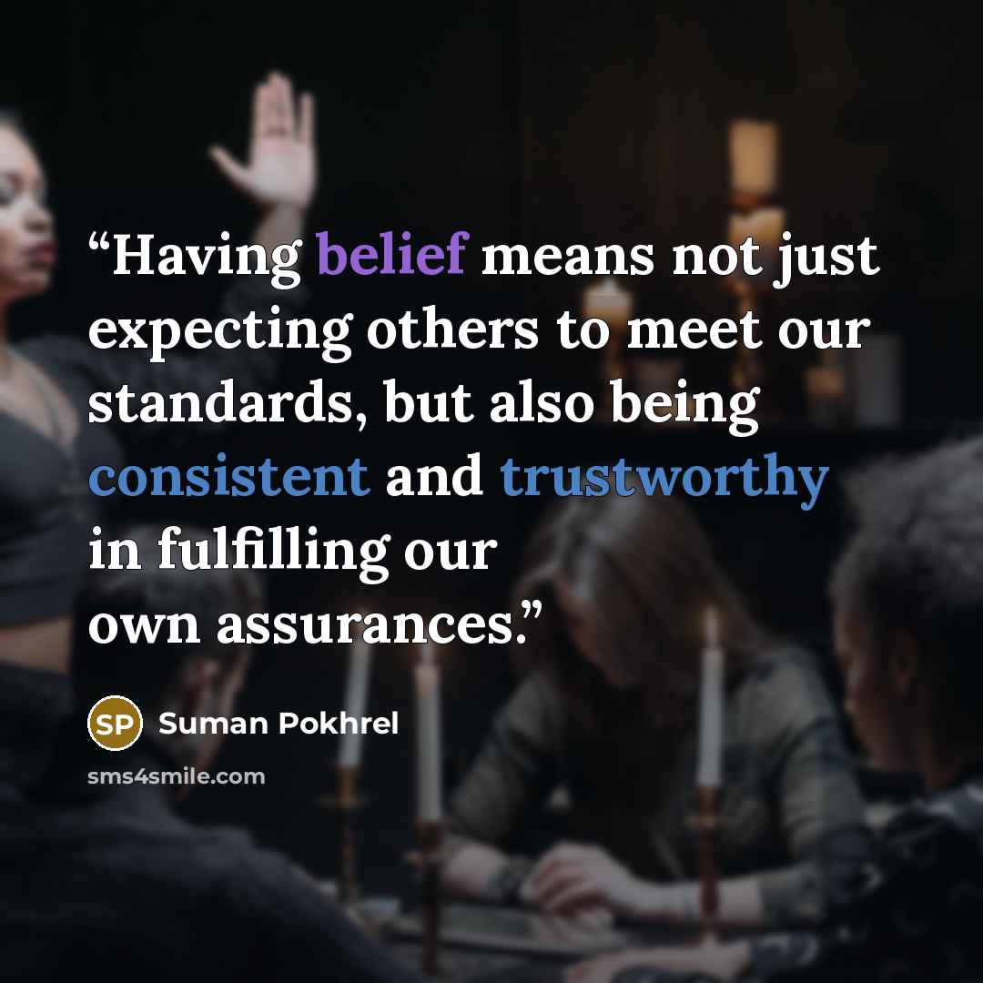 “Having belief means not just expecting others to meet our standards, but also being consistent and trustworthy in fulfilling our own assurances.” quote by Suman Pokhrel