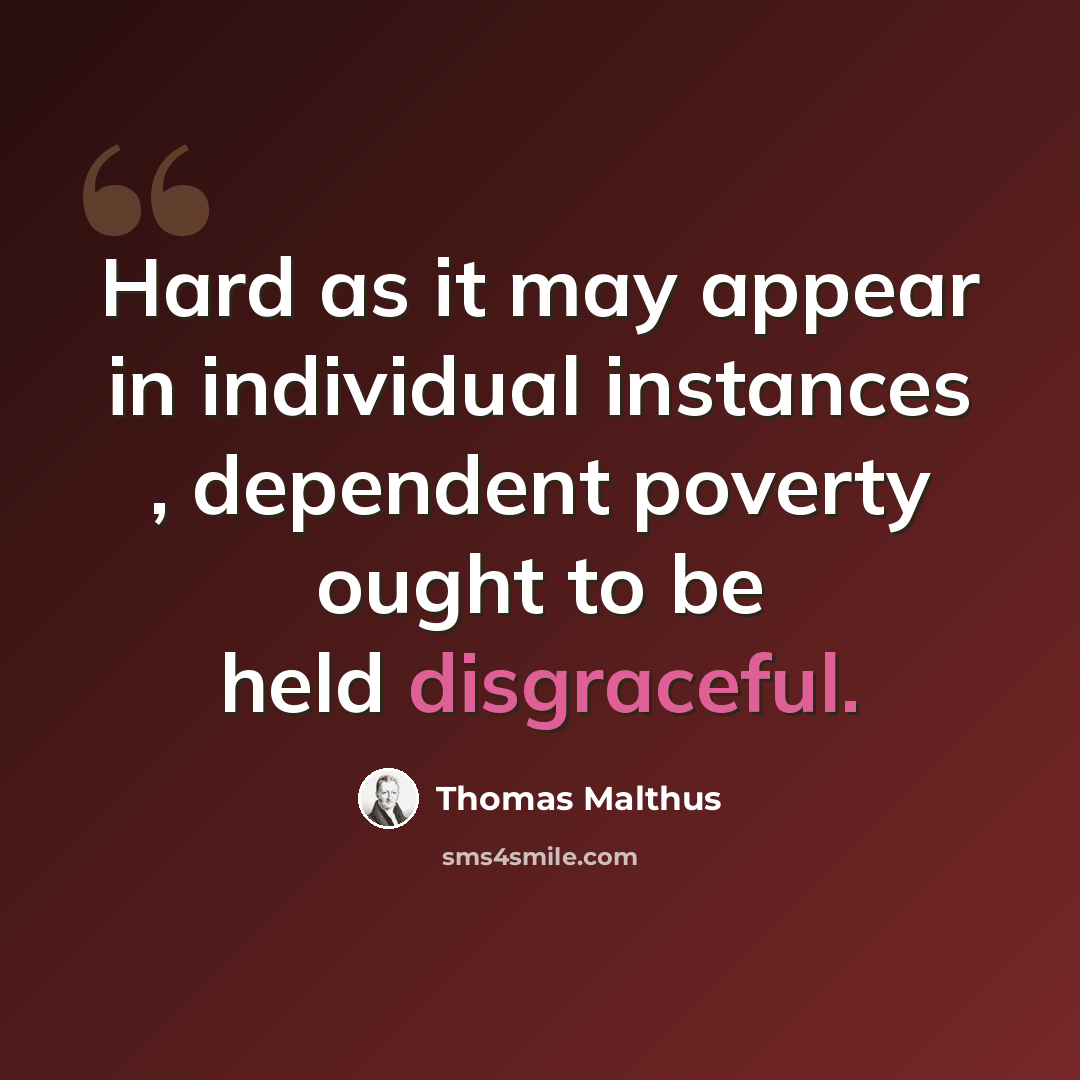 “Hard as it may appear in individual instances , dependent poverty ought to be held disgraceful.” quote by Thomas Malthus