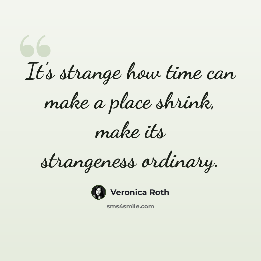 “It's strange how time can make a place shrink, make its strangeness ordinary.” quote by Veronica Roth