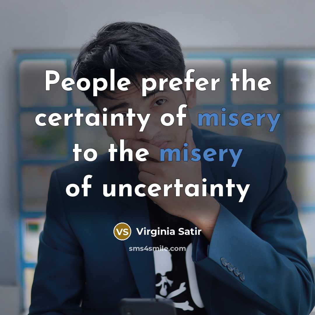 “People prefer the certainty of misery to the misery of uncertainty” quote by Virginia Satir