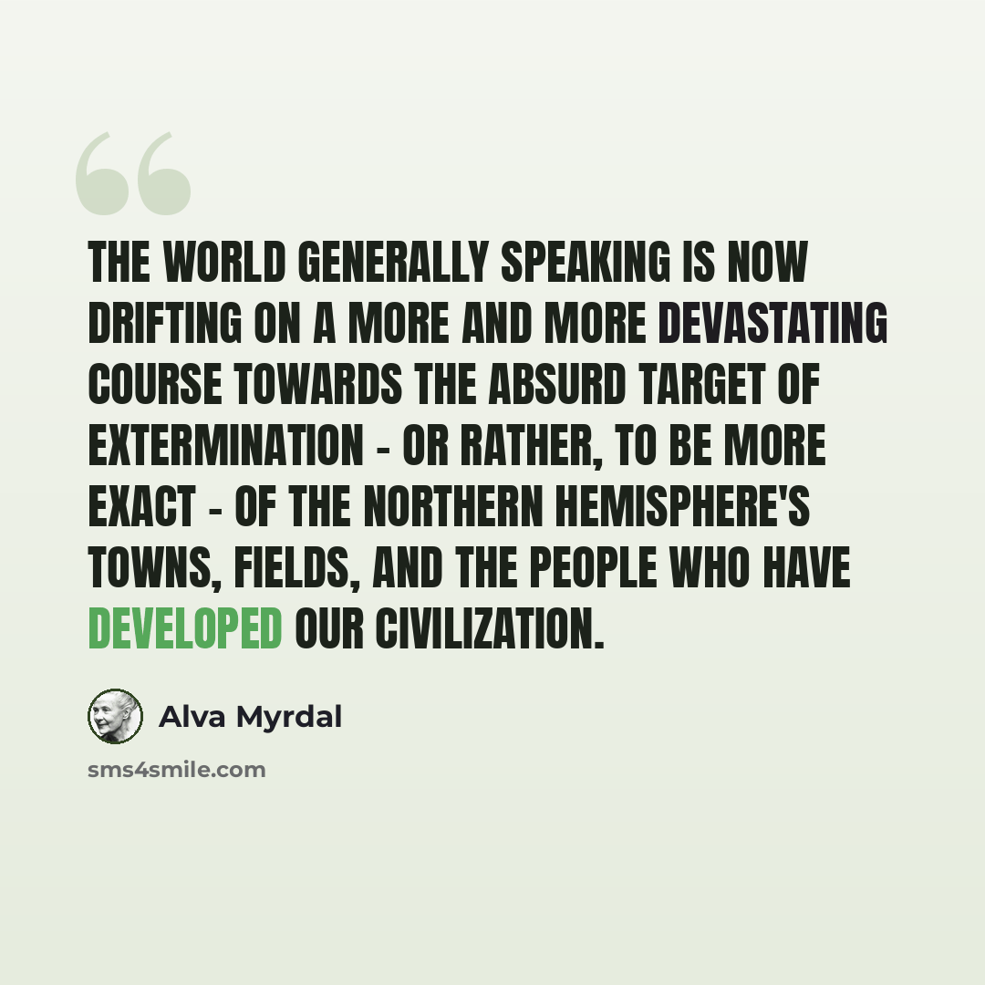 “The world generally speaking is now drifting on a more and more devastating course towards the absurd target of extermination - or rather, to be more exact - of the northern hemisphere's towns, fields, and the people who have developed our civilization.” quote by Alva Myrdal