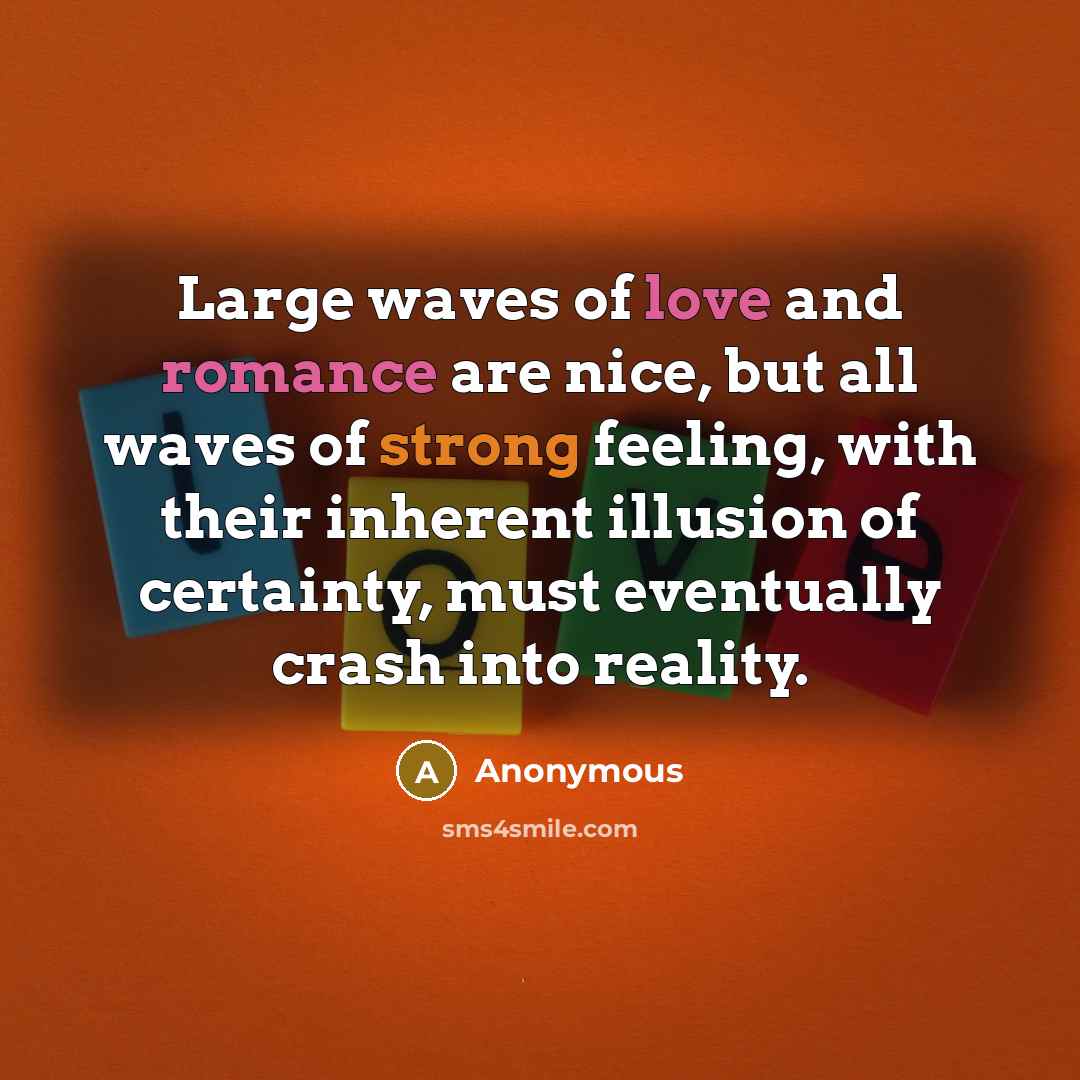 “Large waves of love and romance are nice, but all waves of strong feeling, with their inherent illusion of certainty, must eventually crash into reality.” quote by Anonymous