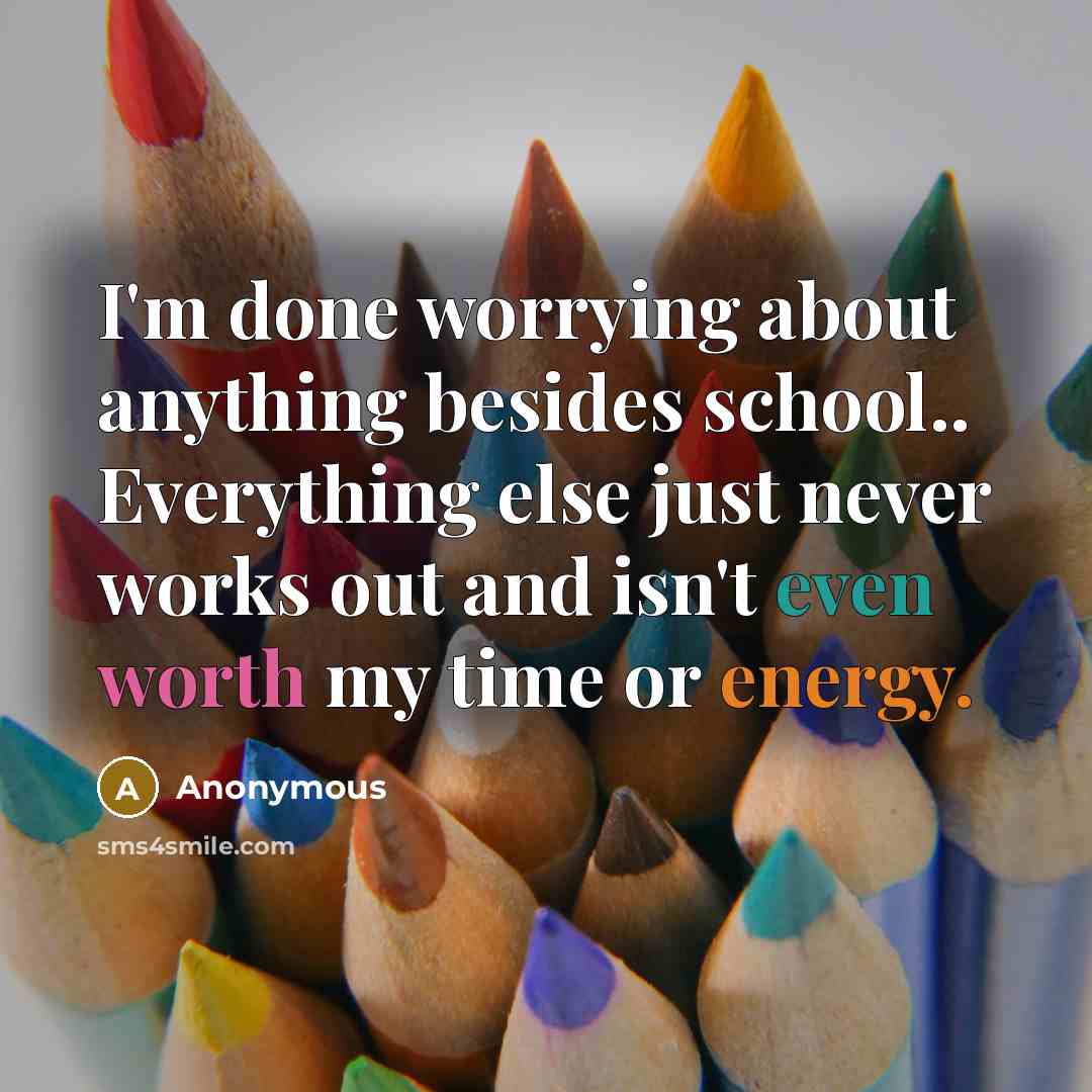 “I'm done worrying about anything besides school.. Everything else just never works out and isn't even worth my time or energy.” quote by Anonymous
