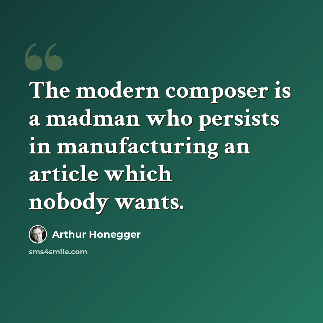 “The modern composer is a madman who persists in manufacturing an article which nobody wants.” quote by Arthur Honegger
