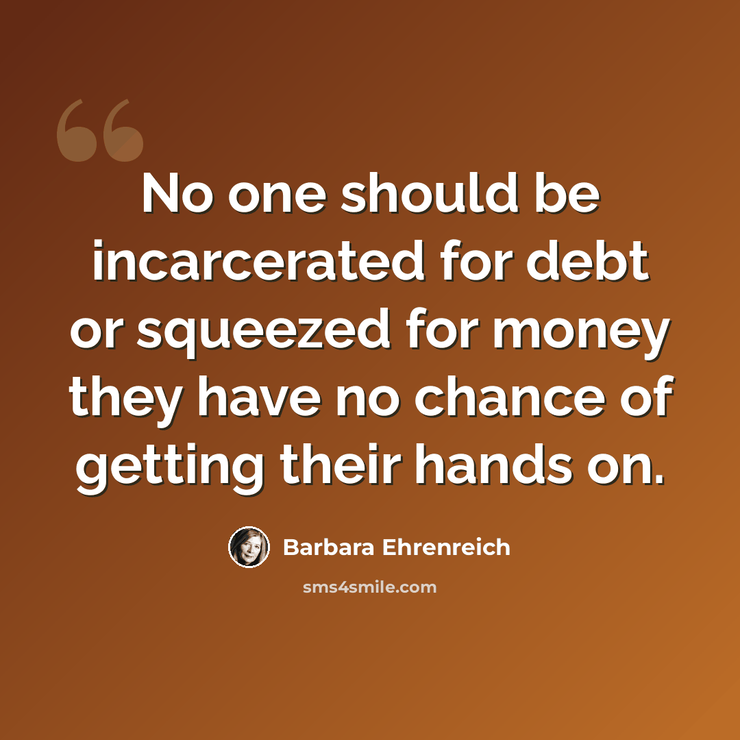 “No one should be incarcerated for debt or squeezed for money they have no chance of getting their hands on.” quote by Barbara Ehrenreich