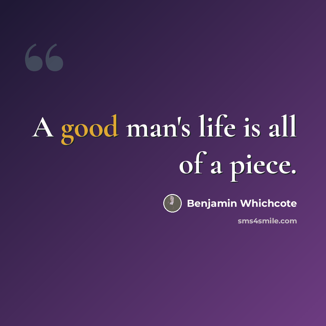 “A good man's life is all of a piece.” quote by Benjamin Whichcote
