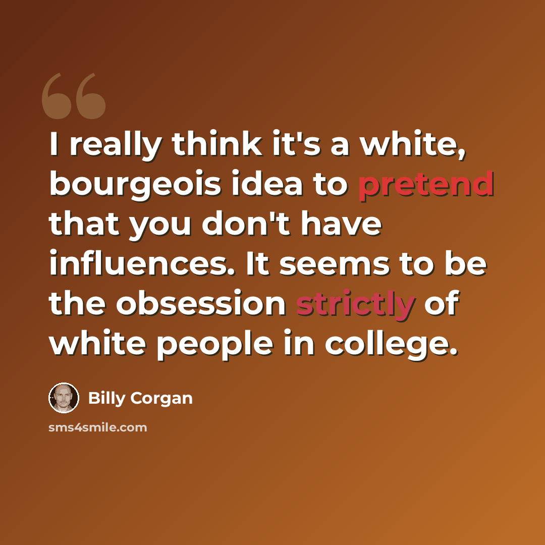 “I really think it's a white, bourgeois idea to pretend that you don't have influences. It seems to be the obsession strictly of white people in college.” quote by Billy Corgan