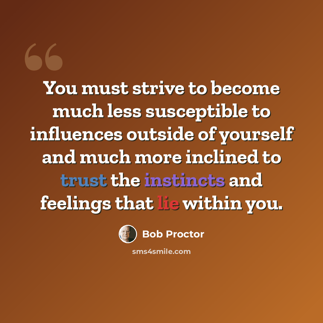 “You must strive to become much less susceptible to influences outside of yourself and much more inclined to trust the instincts and feelings that lie within you.” quote by Bob Proctor