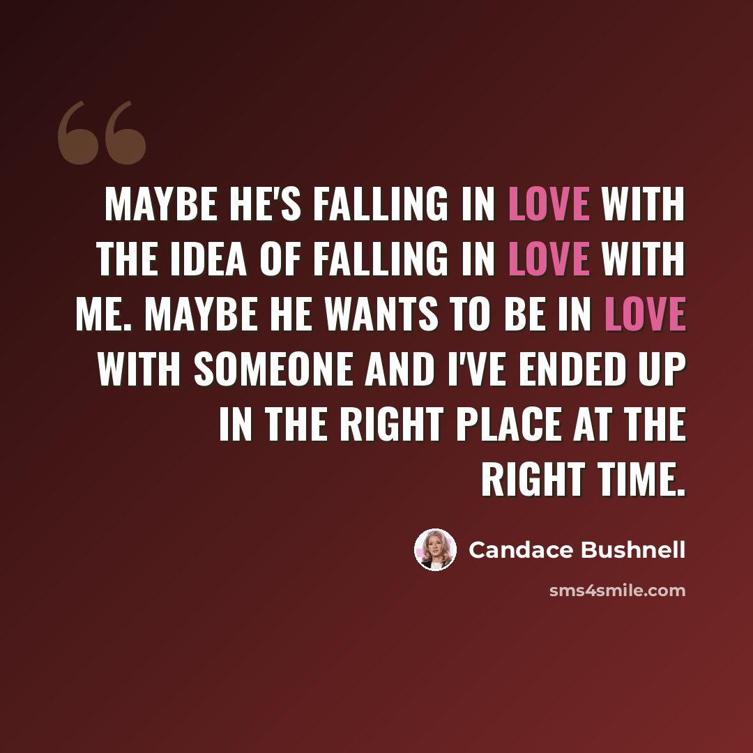 “maybe he's falling in love with the idea of falling in love with me. Maybe he wants to be in love with someone and I've ended up in the right place at the right time.” quote by Candace Bushnell