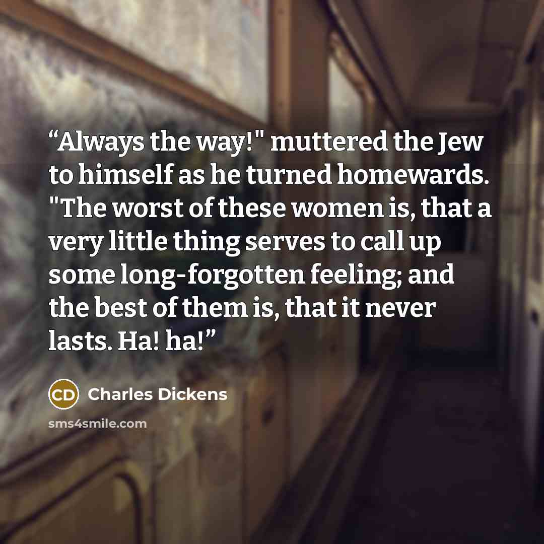 “Always the way!" muttered the Jew to himself as he turned homewards. "The worst of these women is, that a very little thing serves to call up some long-forgotten feeling; and the best of them is, that it never lasts. Ha! ha!” quote by Charles Dickens